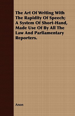 The Art Of Writing With The Rapidity Of Speech; A System Of Short-Hand, Made Use Of By All The Law And Parliamentary Reporters.