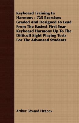 Keyboard Training In Harmony : 725 Exercises Graded And Designed To Lead From The Easiest First Year Keyboard Harmony Up To The Difficult Sight Playin