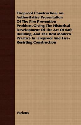 A   Fireproof Construction; An Authoritative Presentation of the Fire Prevention Problem, Giving the Historical Development of the Art of Safe Buildin