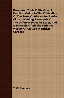 Roses And Their Cultivation. A Practical Guide To The Cultivation Of The Rose, Outdoors And Under Glass, Including A Synopsis Of The Different Types O