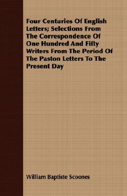 Four Centuries Of English Letters; Selections From The Correspondence Of One Hundred And Fifty Writers From The Period Of The Paston Letters To The Pr