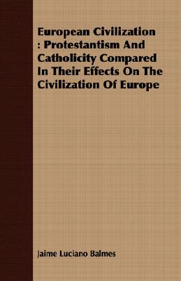 European Civilization : Protestantism And Catholicity Compared In Their Effects On The Civilization Of Europe