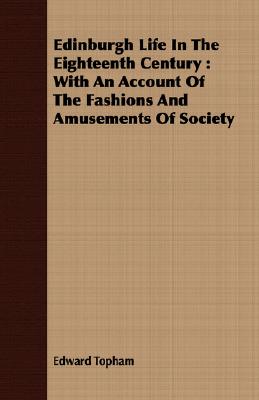 Edinburgh Life In The Eighteenth Century : With An Account Of The Fashions And Amusements Of Society