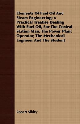 Elements Of Fuel Oil And Steam Engineering; A Practical Treatise Dealing With Fuel Oil, For The Central Station Man, The Power Plant Operator, The Mec