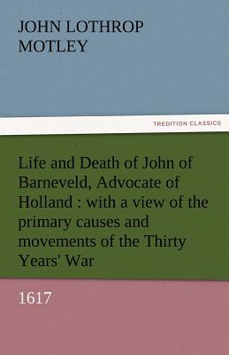 Life and Death of John of Barneveld, Advocate of Holland: With a View of the Primary Causes and Movements of the Thirty Years