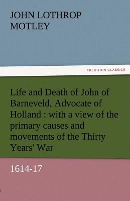 Life and Death of John of Barneveld, Advocate of Holland: With a View of the Primary Causes and Movements of the Thirty Years