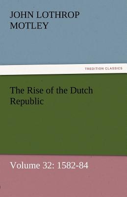 The Rise of the Dutch Republic - Volume 32: 1582-84