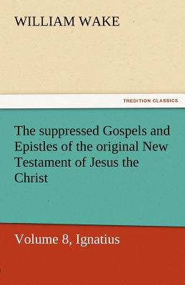 The Suppressed Gospels and Epistles of the Original New Testament of Jesus the Christ, Volume 8, Ignatius