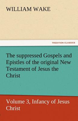 The Suppressed Gospels and Epistles of the Original New Testament of Jesus the Christ, Volume 3, Infancy of Jesus Christ