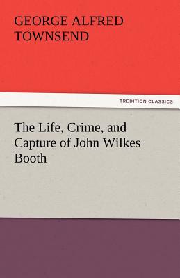 The Life, Crime, and Capture of John Wilkes Booth