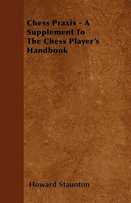 Chess Praxis - A Supplement To The Chess Player