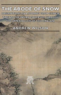The Abode of Snow - Observations on a Journey from Chinese Tibet to the Indian Caucasus, Through the Upper Valleys of the Himalaya