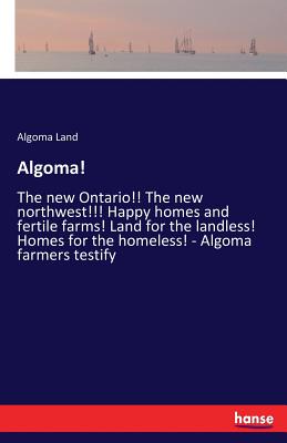 غلاف كتاب Algoma!:The new Ontario!! The new northwest!!! Happy homes and fertile farms! Land for the landless! Homes for the homeless! - Algoma farmers testify