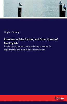 Exercises in False Syntax, and Other Forms of Bad English:For the use of teachers, and candidates preparing for departmental and matriculation examina