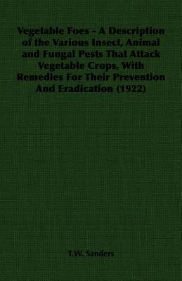 Vegetable Foes - A Description of the Various Insect, Animal and Fungal Pests That Attack Vegetable Crops, With Remedies For Their Prevention And Erad