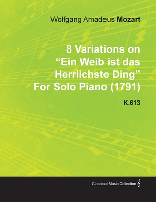 8 Variations on Ein Weib Ist Das Herrlichste Ding by Wolfgang Amadeus Mozart for Solo Piano (1791) K.613