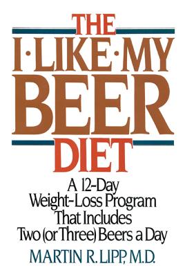 The I-Like-My-Beer Diet: A 12-Day Weight-Loss Program That Includes Two (or Three) Beers a Day