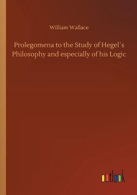 Prolegomena to the Study of Hegel´s Philosophy and especially of his Logic