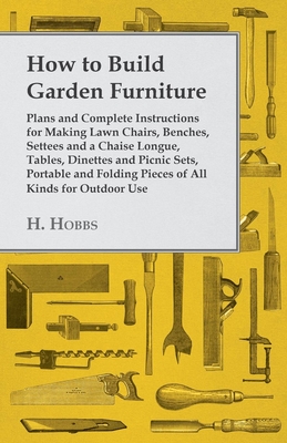 How to Build Garden Furniture: Plans and Complete Instructions for Making Lawn Chairs, Benches, Settees and a Chaise Longue, Tables, Dinettes and Picn