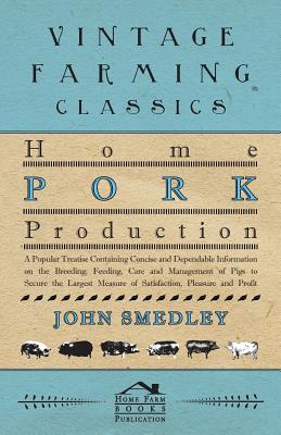 Home Pork Production - A Popular Treatise Containing Concise and Dependable Information on the Breeding, Feeding, Care and Management of Pigs to Secur