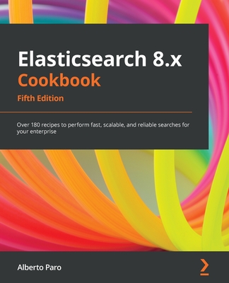 Elasticsearch 8.x Cookbook - Fifth Edition: Over 180 recipes to perform fast, scalable, and reliable searches for your enterprise