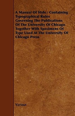 A Manual of Style: Containing Typographical Rules Governing the Publications of the University of Chicago Together with Specimens of Type