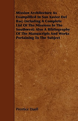 Mission Architecture As Examplified In San Xavier Del Bac; Including A Complete List Of The Missions In The Southwest; Also A Bibliography Of The Manu