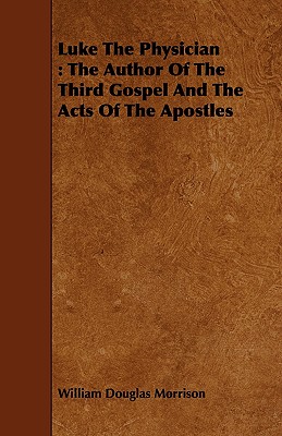Luke The Physician : The Author Of The Third Gospel And The Acts Of The Apostles