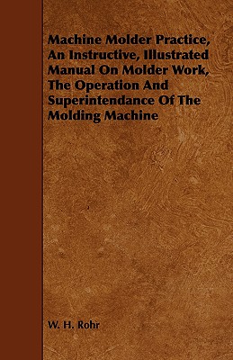 Machine Molder Practice, An Instructive, Illustrated Manual On Molder Work, The Operation And Superintendance Of The Molding Machine