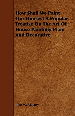 How Shall We Paint Our Houses? A Popular Treatise On The Art Of House Painting: Plain And Decorative.