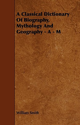 A Classical Dictionary Of Biography, Mythology And Geography - A - M