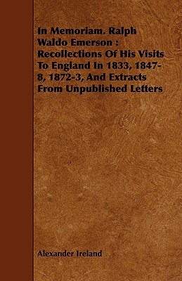 In Memoriam. Ralph Waldo Emerson: Recollections of His Visits to England in 1833, 1847-8, 1872-3, and Extracts from Unpublished Letters