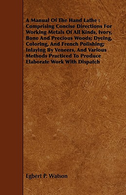 A Manual Of The Hand Lathe : Comprising Concise Directions For Working Metals Of All Kinds, Ivory, Bone And Precious Woods; Dyeing, Coloring, And Fren