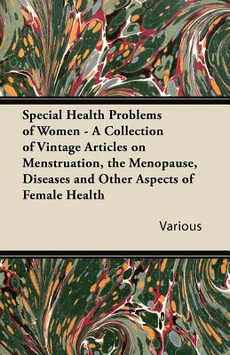 Special Health Problems of Women - A Collection of Vintage Articles on Menstruation, the Menopause, Diseases and Other Aspects of Female Health