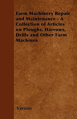 Farm Machinery Repair and Maintenance - A Collection of Articles on Ploughs, Harrows, Drills and Other Farm Machines