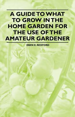 A Guide to What to Grow in the Home Garden for the Use of the Amateur Gardener