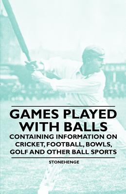 Games Played With Balls - Containing Information on Cricket, Football, Bowls, Golf and Other Ball Sports