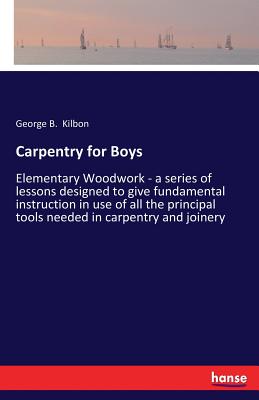 Carpentry for Boys:Elementary Woodwork - a series of lessons designed to give fundamental instruction in use of all the principal tools needed in carp