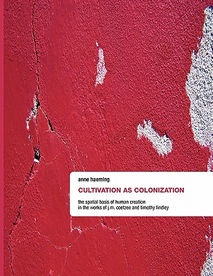 غلاف كتاب Cultivation as Colonization:The Spatial Basis of Human Creation in the Works of J.M. Coetzee and Timothy Findley