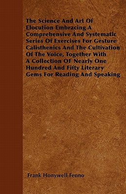 The Science And Art Of Elocution Embracing A Comprehensive And Systematic Series Of Exercises For Gesture Calisthenics And The Cultivation Of The Voic