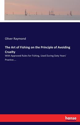 The Art of Fishing on the Principle of Avoiding Cruelty:With Approved Rules for Fishing, Used During Sixty Years