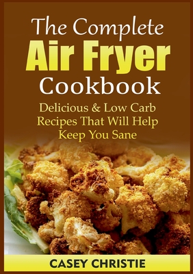 The Complete Air Fryer Cookbook:Delicious & Low Carb Recipes That Will Help Keep You Sane