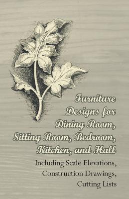 Furniture Designs for Dining Room, Sitting Room, Bedroom, Kitchen, and Hall - Including Scale Elevations, Construction Drawings, Cutting Lists