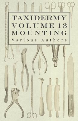 Taxidermy Vol. 13 Mounting - An Instructional Guide to the Methods of Mounting Mammals, Birds and Reptiles