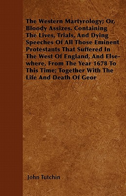 The Western Martyrology; Or, Bloody Assizes. Containing The Lives, Trials, And Dying Speeches Of All Those Eminent Protestants That Suffered In The We