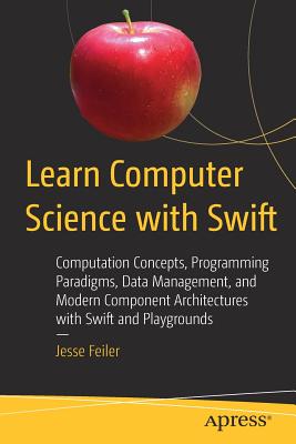 Learn Computer Science with Swift : Computation Concepts, Programming Paradigms, Data Management, and Modern Component Architectures with Swift and Pl