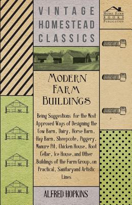 Modern Farm Buildings - Being Suggestions for the Most Approved Ways of Designing the Cow Barn, Dairy, Horse Barn, Hay Barn, Sheepcote, Piggery, Manur