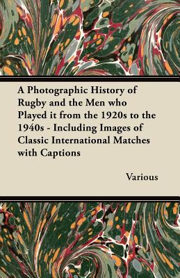 A   Photographic History of Rugby and the Men Who Played It from the 1920s to the 1940s - Including Images of Classic International Matches with Capti