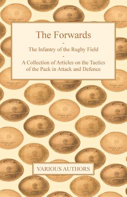 The Forwards - The Infantry of the Rugby Field - A Collection of Articles on the Tactics of the Pack in Attack and Defence