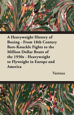 A   Heavyweight History of Boxing - From 18th Century Bare-Knuckle Fights to the Million Dollar Bouts of the 1950s - Heavyweight to Flyweight in Europ